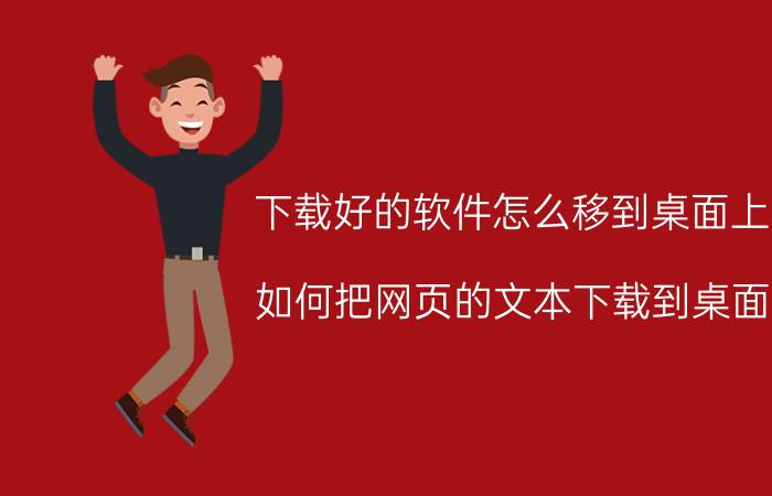 下载好的软件怎么移到桌面上 如何把网页的文本下载到桌面？